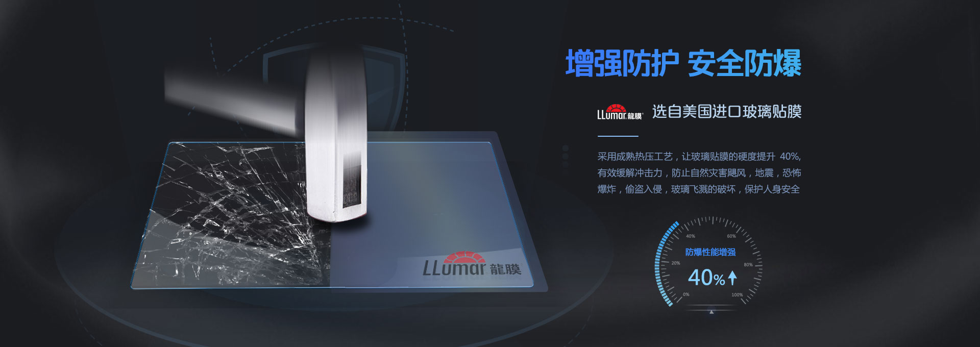 增強(qiáng)防護(hù)，安全防爆！LLumar龍膜 選自美國(guó)進(jìn)口玻璃貼膜，采用成熟熱壓工藝，讓玻璃貼膜的硬度提升40%，有效緩解沖擊力，防止自然災(zāi)害颶風(fēng)，地震，恐怖爆炸，偷盜入侵，玻璃飛濺的破壞，保護(hù)人身安全。
